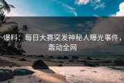 爆料：每日大赛突发神秘人曝光事件，轰动全网