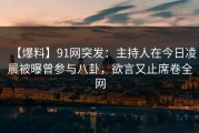 【爆料】91网突发：主持人在今日凌晨被曝曾参与八卦，欲言又止席卷全网