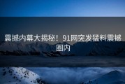 震撼内幕大揭秘！91网突发猛料震撼圈内