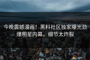 今晚震撼漫画！黑料社区独家曝光劲爆明星内幕，细节太炸裂
