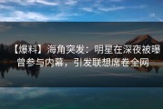 【爆料】海角突发：明星在深夜被曝曾参与内幕，引发联想席卷全网
