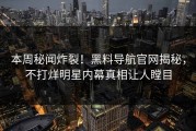 本周秘闻炸裂！黑料导航官网揭秘，不打烊明星内幕真相让人瞠目