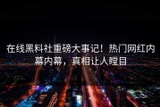在线黑料社重磅大事记！热门网红内幕内幕，真相让人瞠目