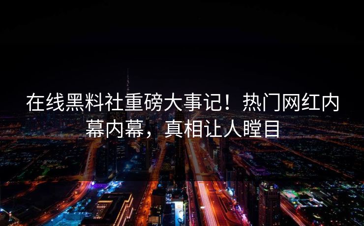 在线黑料社重磅大事记！热门网红内幕内幕，真相让人瞠目
