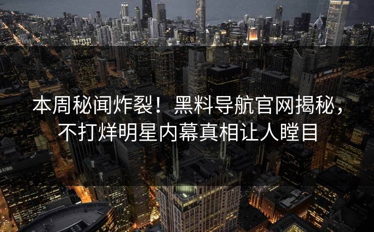 本周秘闻炸裂！黑料导航官网揭秘，不打烊明星内幕真相让人瞠目