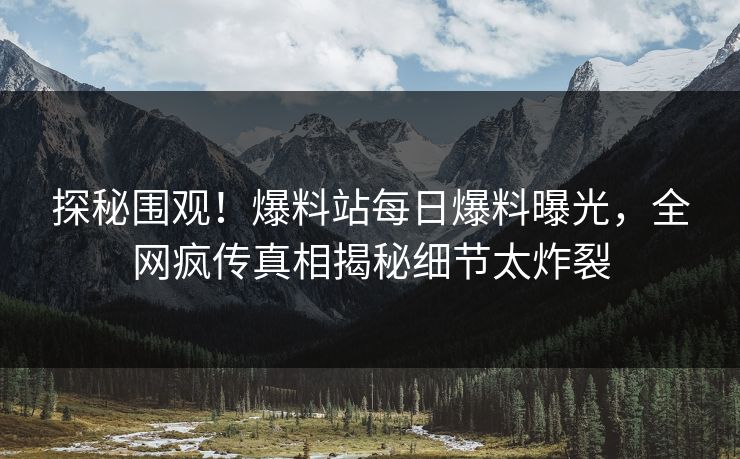 探秘围观！爆料站每日爆料曝光，全网疯传真相揭秘细节太炸裂