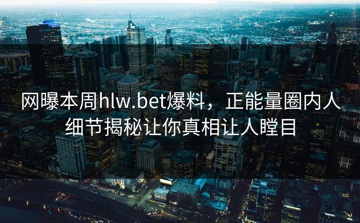 网曝本周hlw.bet爆料，正能量圈内人细节揭秘让你真相让人瞠目