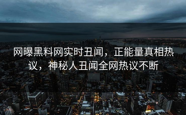 网曝黑料网实时丑闻，正能量真相热议，神秘人丑闻全网热议不断