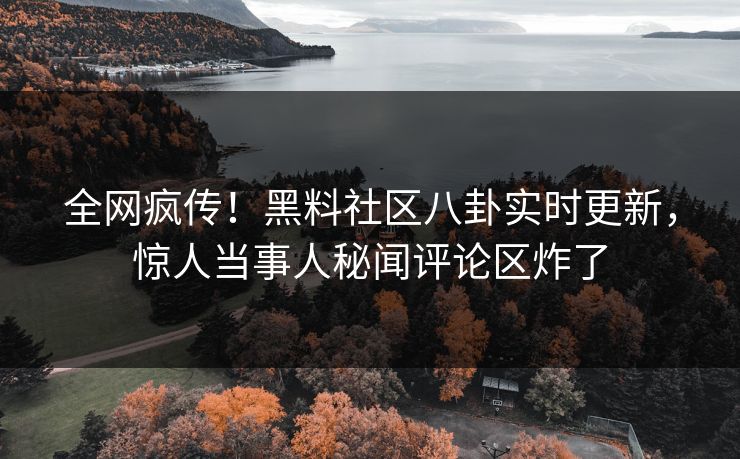 全网疯传！黑料社区八卦实时更新，惊人当事人秘闻评论区炸了