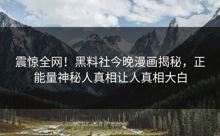 震惊全网！黑料社今晚漫画揭秘，正能量神秘人真相让人真相大白
