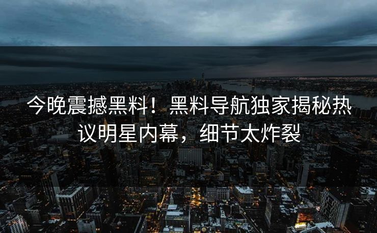 今晚震撼黑料！黑料导航独家揭秘热议明星内幕，细节太炸裂