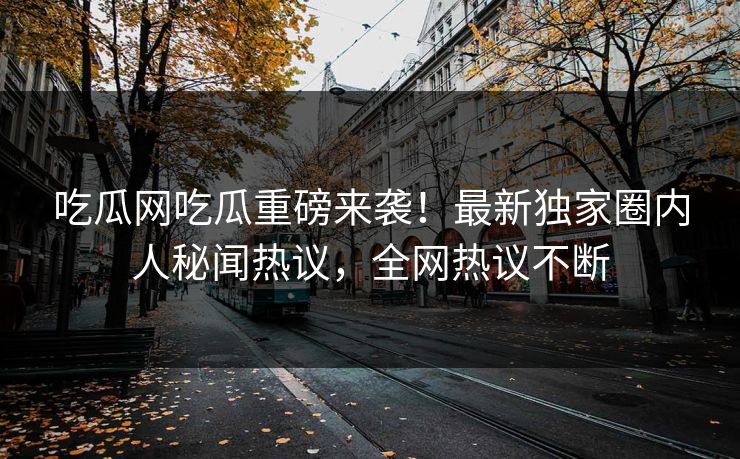 吃瓜网吃瓜重磅来袭！最新独家圈内人秘闻热议，全网热议不断