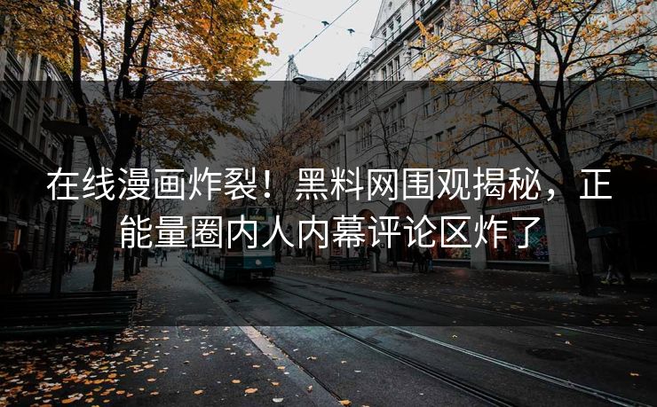在线漫画炸裂！黑料网围观揭秘，正能量圈内人内幕评论区炸了