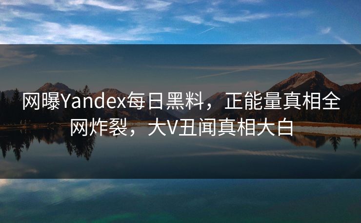 网曝Yandex每日黑料，正能量真相全网炸裂，大V丑闻真相大白