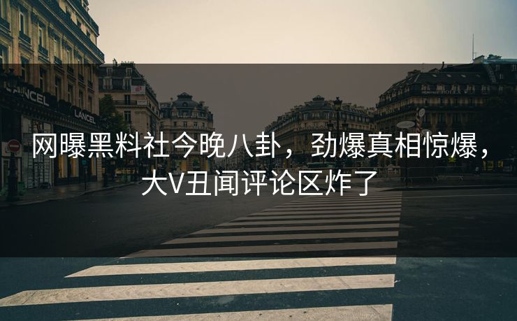 网曝黑料社今晚八卦，劲爆真相惊爆，大V丑闻评论区炸了