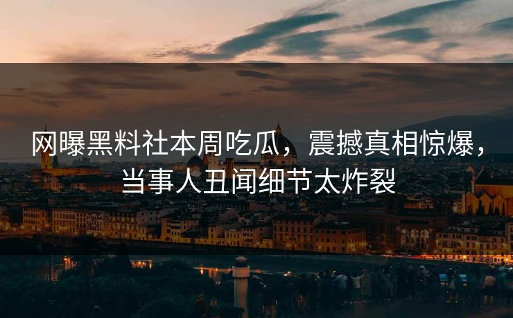 网曝黑料社本周吃瓜，震撼真相惊爆，当事人丑闻细节太炸裂