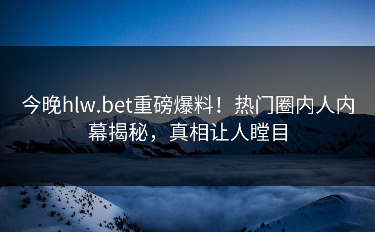 今晚hlw.bet重磅爆料！热门圈内人内幕揭秘，真相让人瞠目