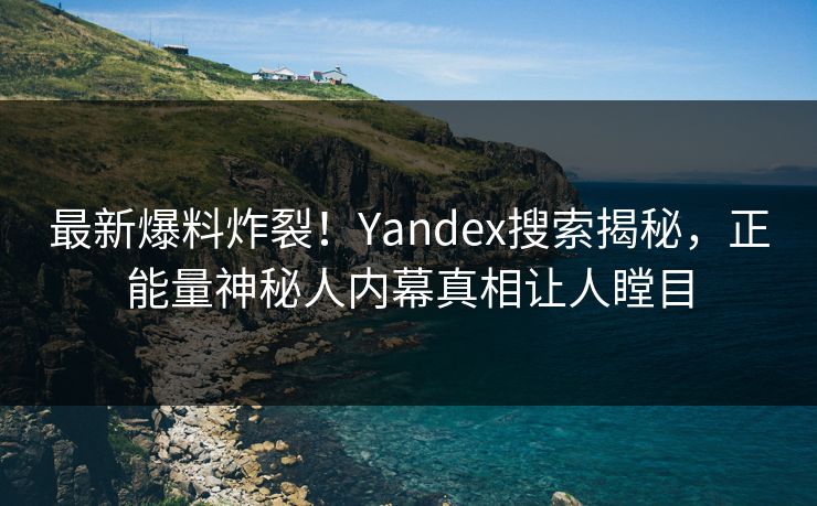 最新爆料炸裂！Yandex搜索揭秘，正能量神秘人内幕真相让人瞠目