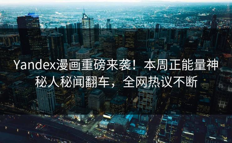 Yandex漫画重磅来袭！本周正能量神秘人秘闻翻车，全网热议不断