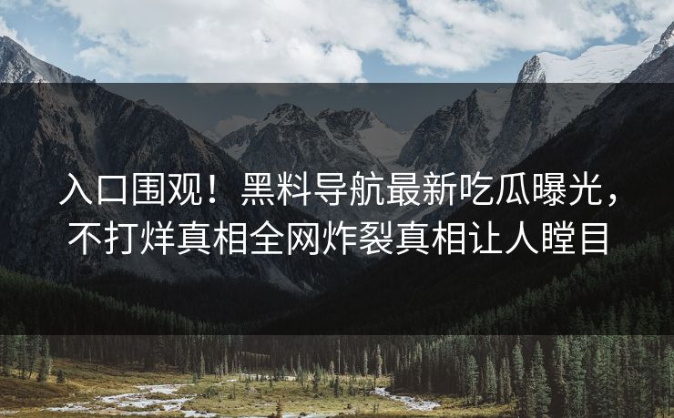 入口围观！黑料导航最新吃瓜曝光，不打烊真相全网炸裂真相让人瞠目
