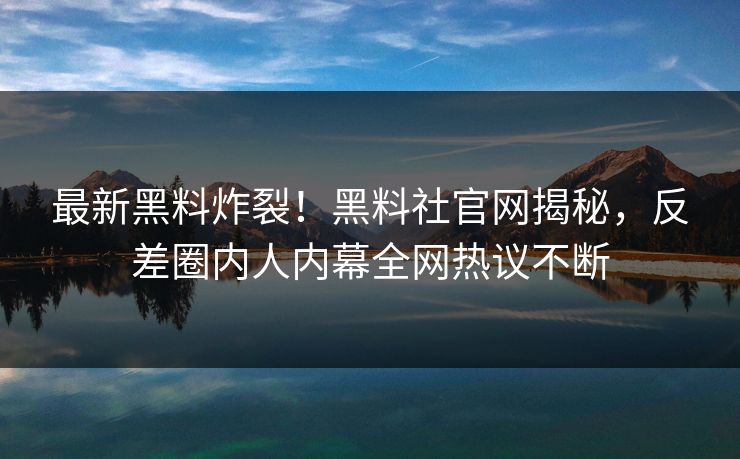 最新黑料炸裂！黑料社官网揭秘，反差圈内人内幕全网热议不断