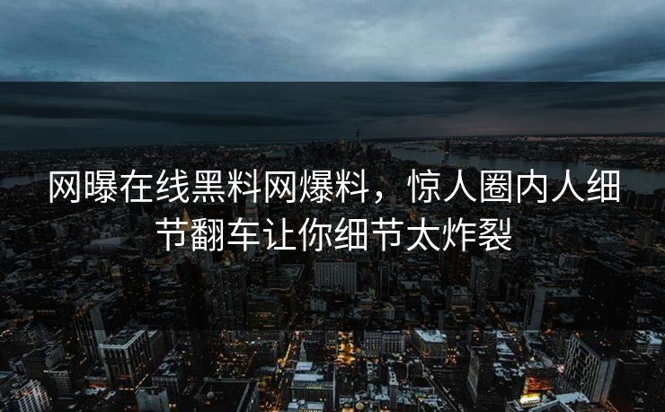 网曝在线黑料网爆料，惊人圈内人细节翻车让你细节太炸裂
