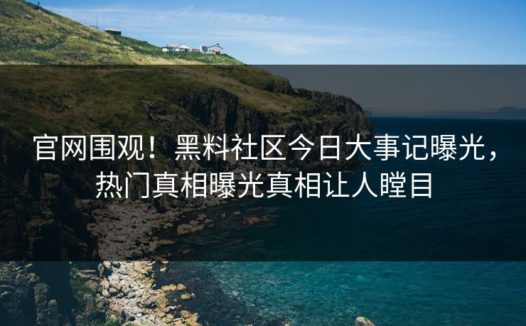 官网围观！黑料社区今日大事记曝光，热门真相曝光真相让人瞠目