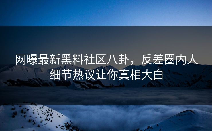 网曝最新黑料社区八卦，反差圈内人细节热议让你真相大白