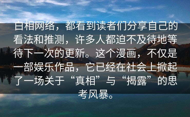 白相网络，都看到读者们分享自己的看法和推测，许多人都迫不及待地等待下一次的更新。这个漫画，不仅是一部娱乐作品，它已经在社会上掀起了一场关于“真相”与“揭露”的思考风暴。