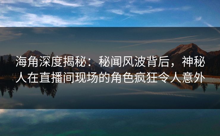 海角深度揭秘：秘闻风波背后，神秘人在直播间现场的角色疯狂令人意外