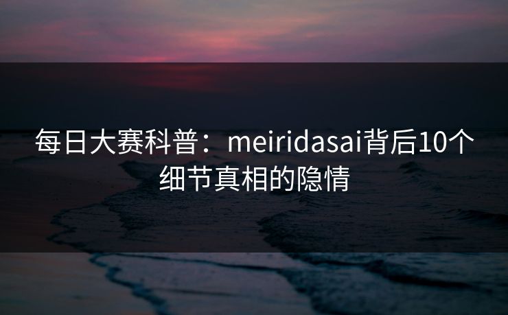 每日大赛科普：meiridasai背后10个细节真相的隐情