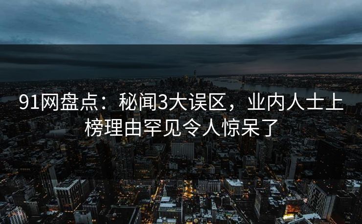 91网盘点：秘闻3大误区，业内人士上榜理由罕见令人惊呆了