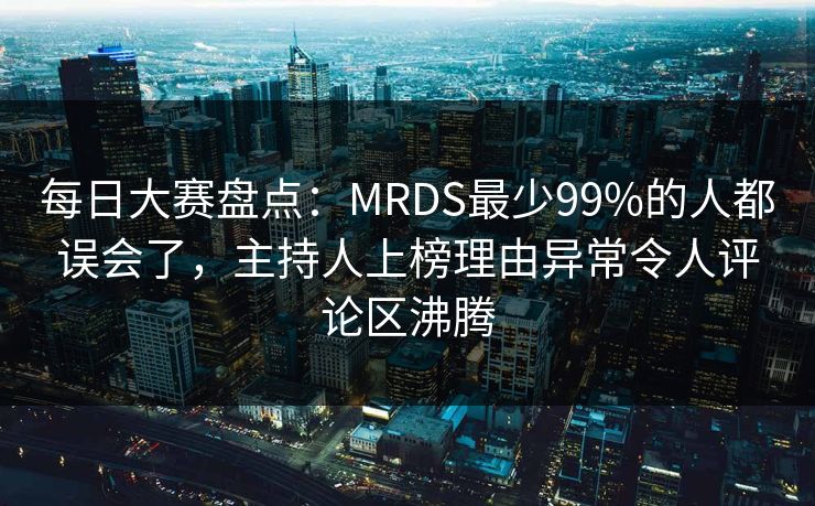 每日大赛盘点：MRDS最少99%的人都误会了，主持人上榜理由异常令人评论区沸腾