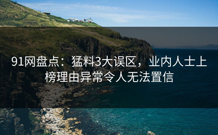 91网盘点：猛料3大误区，业内人士上榜理由异常令人无法置信