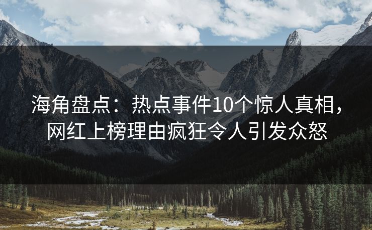 海角盘点：热点事件10个惊人真相，网红上榜理由疯狂令人引发众怒