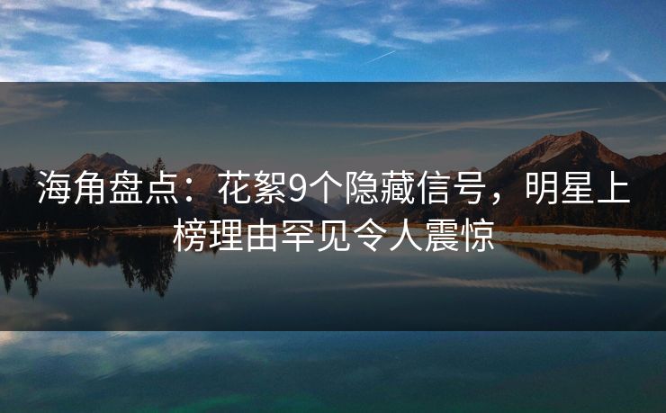 海角盘点：花絮9个隐藏信号，明星上榜理由罕见令人震惊