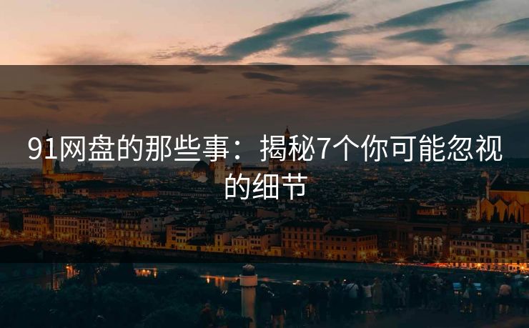91网盘的那些事：揭秘7个你可能忽视的细节