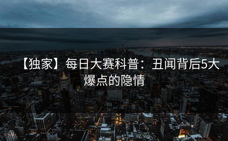 【独家】每日大赛科普：丑闻背后5大爆点的隐情