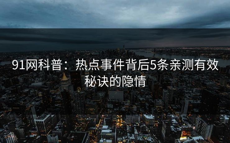 91网科普：热点事件背后5条亲测有效秘诀的隐情