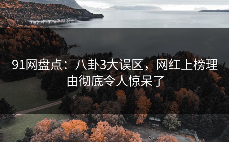 91网盘点：八卦3大误区，网红上榜理由彻底令人惊呆了