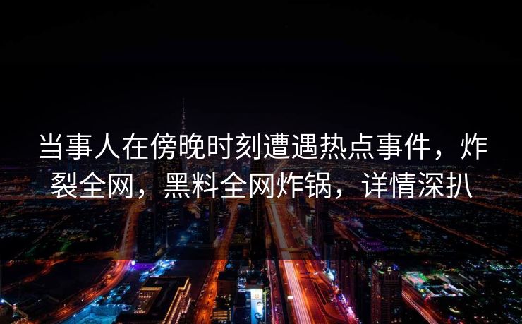 当事人在傍晚时刻遭遇热点事件，炸裂全网，黑料全网炸锅，详情深扒