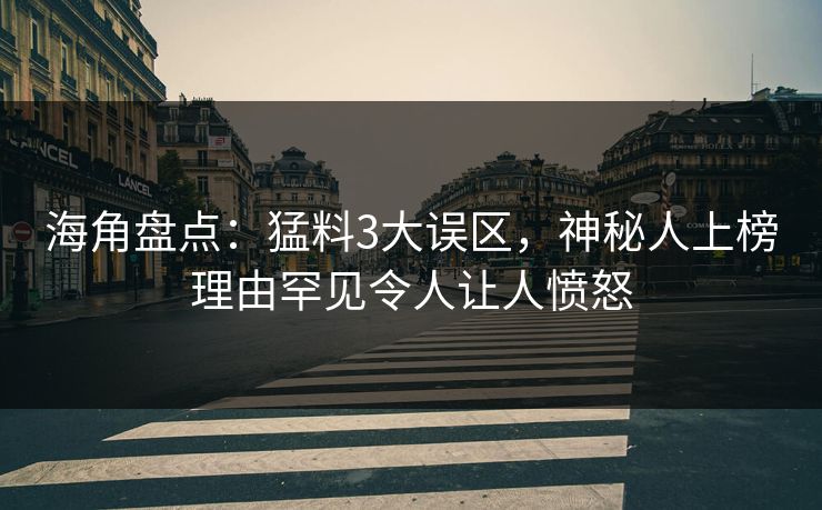 海角盘点：猛料3大误区，神秘人上榜理由罕见令人让人愤怒