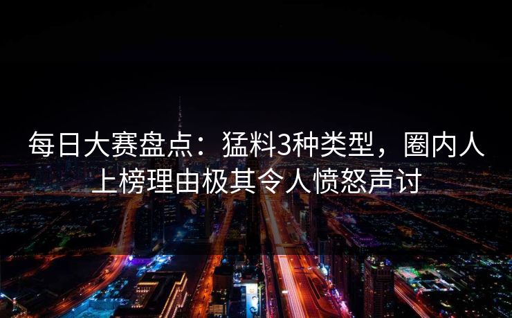 每日大赛盘点：猛料3种类型，圈内人上榜理由极其令人愤怒声讨