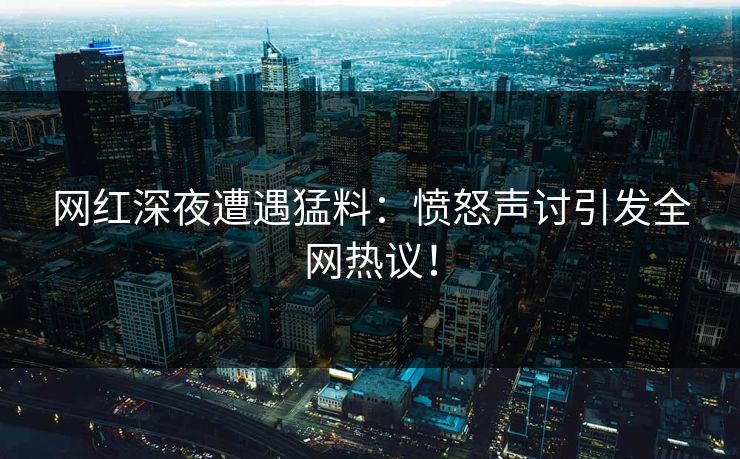 网红深夜遭遇猛料：愤怒声讨引发全网热议！