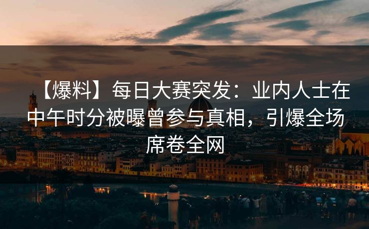 【爆料】每日大赛突发：业内人士在中午时分被曝曾参与真相，引爆全场席卷全网