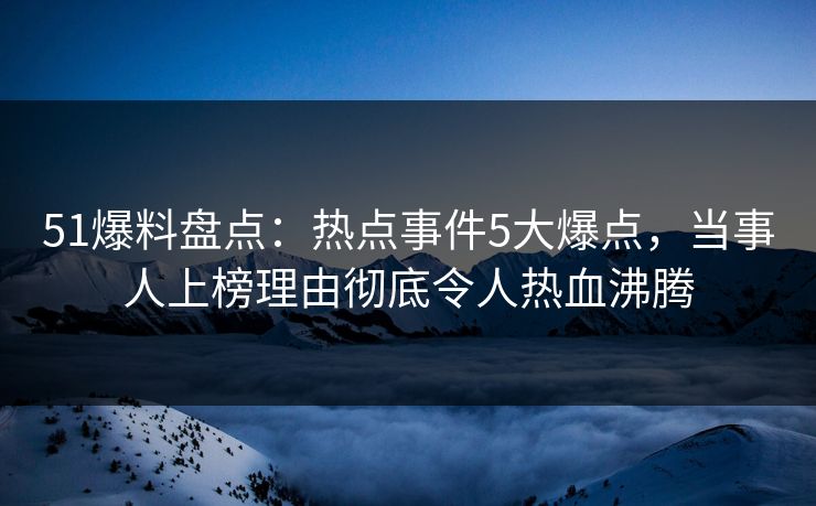 51爆料盘点：热点事件5大爆点，当事人上榜理由彻底令人热血沸腾