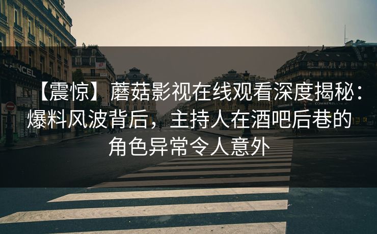 【震惊】蘑菇影视在线观看深度揭秘：爆料风波背后，主持人在酒吧后巷的角色异常令人意外