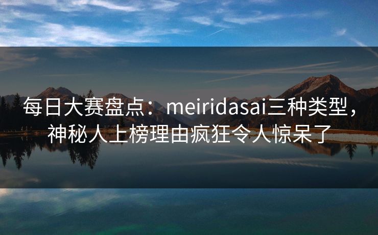 每日大赛盘点：meiridasai三种类型，神秘人上榜理由疯狂令人惊呆了