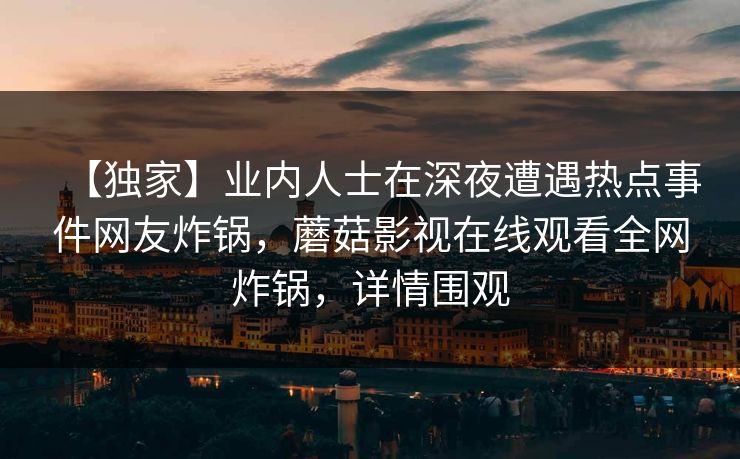 【独家】业内人士在深夜遭遇热点事件网友炸锅，蘑菇影视在线观看全网炸锅，详情围观