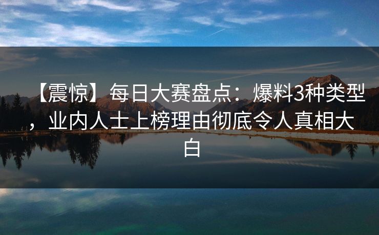 【震惊】每日大赛盘点：爆料3种类型，业内人士上榜理由彻底令人真相大白